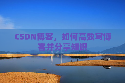CSDN博客，如何高效写博客并分享知识